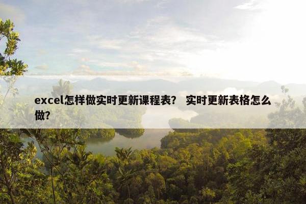 excel怎样做实时更新课程表？ 实时更新表格怎么做？