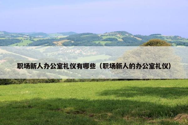 职场新人办公室礼仪有哪些（职场新人的办公室礼仪）