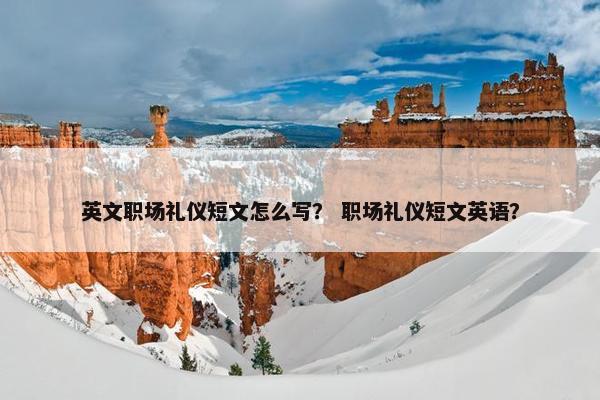 英文职场礼仪短文怎么写？ 职场礼仪短文英语？