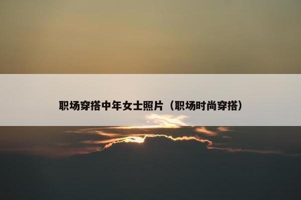 职场穿搭中年女士照片（职场时尚穿搭）