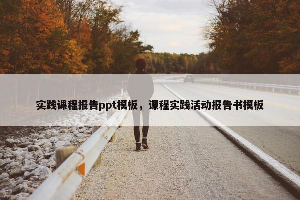 实践课程报告ppt模板，课程实践活动报告书模板