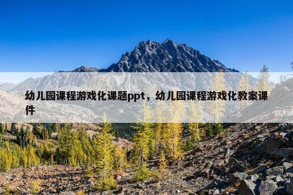 幼儿园课程游戏化课题ppt，幼儿园课程游戏化教案课件