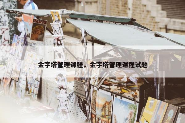 金字塔管理课程，金字塔管理课程试题