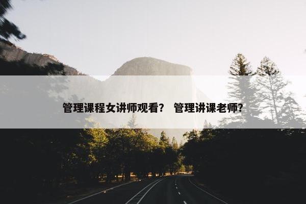管理课程女讲师观看？ 管理讲课老师？