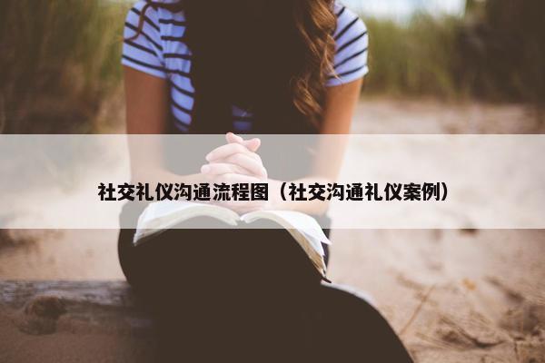 社交礼仪沟通流程图（社交沟通礼仪案例）
