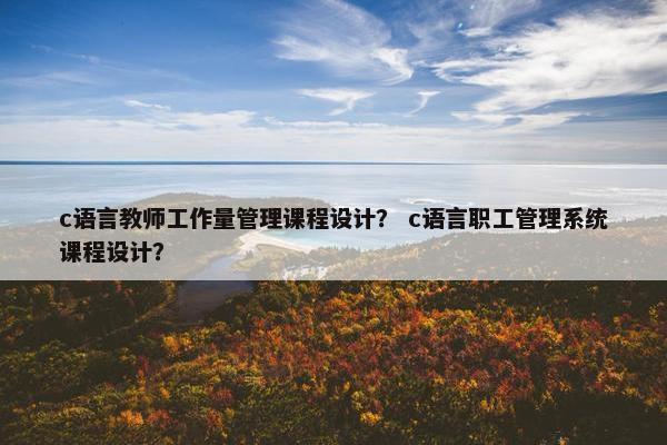 c语言教师工作量管理课程设计？ c语言职工管理系统课程设计？