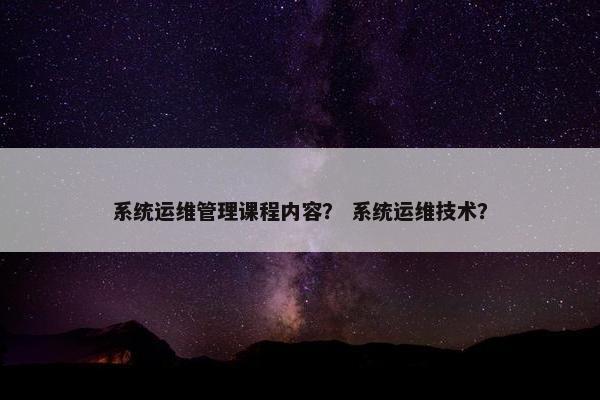 系统运维管理课程内容？ 系统运维技术？