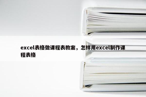 excel表格做课程表教案，怎样用excel制作课程表格