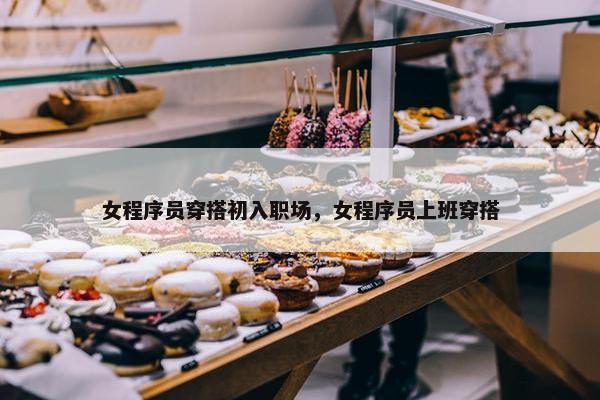 女程序员穿搭初入职场，女程序员上班穿搭
