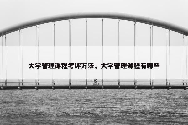大学管理课程考评方法，大学管理课程有哪些