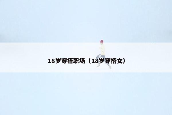 18岁穿搭职场（18岁穿搭女）
