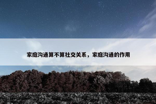 家庭沟通算不算社交关系，家庭沟通的作用