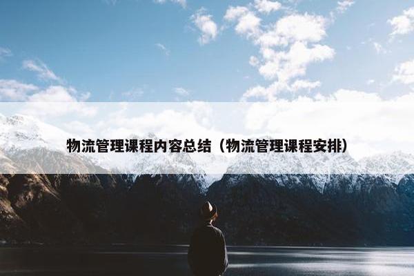 物流管理课程内容总结（物流管理课程安排）