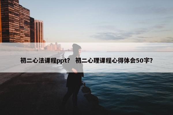 初二心法课程ppt？ 初二心理课程心得体会50字？