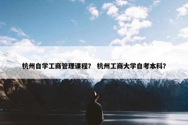 杭州自学工商管理课程？ 杭州工商大学自考本科？