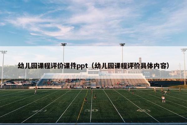 幼儿园课程评价课件ppt（幼儿园课程评价具体内容）
