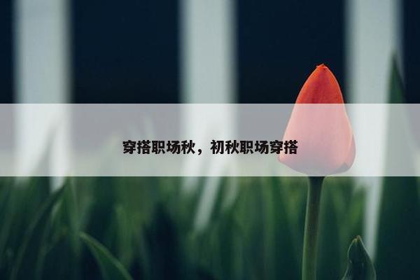 穿搭职场秋，初秋职场穿搭