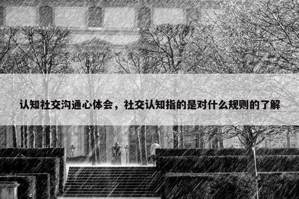 认知社交沟通心体会，社交认知指的是对什么规则的了解