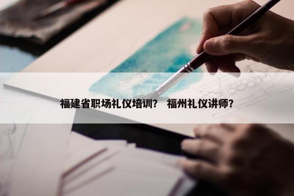 福建省职场礼仪培训？ 福州礼仪讲师？