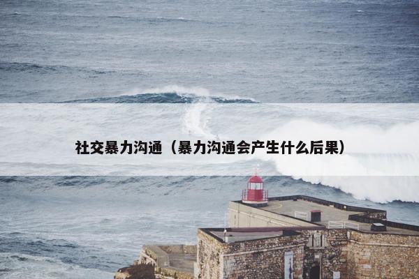 社交暴力沟通（暴力沟通会产生什么后果）