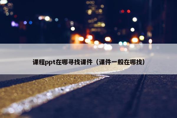 课程ppt在哪寻找课件（课件一般在哪找）