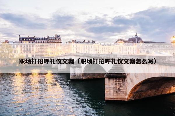 职场打招呼礼仪文案（职场打招呼礼仪文案怎么写）