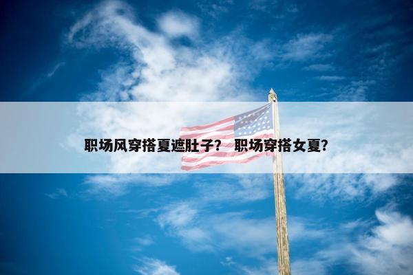 职场风穿搭夏遮肚子？ 职场穿搭女夏？