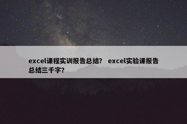excel课程实训报告总结？ excel实验课报告总结三千字？