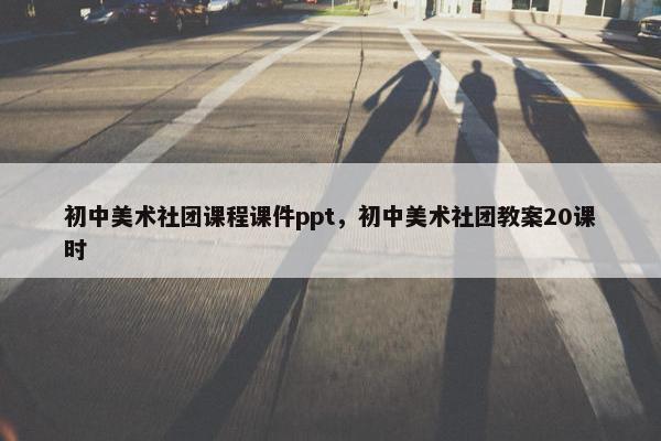 初中美术社团课程课件ppt，初中美术社团教案20课时