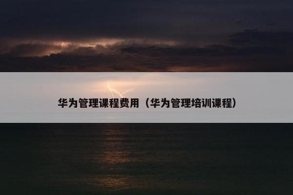 华为管理课程费用（华为管理培训课程）