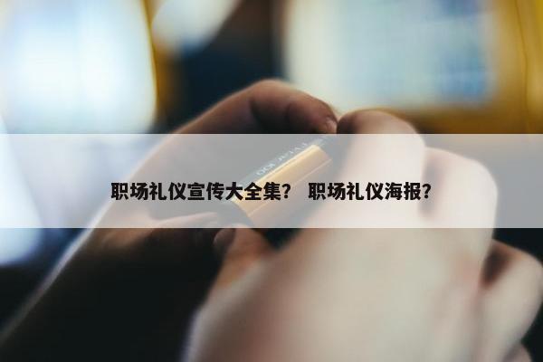 职场礼仪宣传大全集？ 职场礼仪海报？