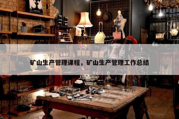 矿山生产管理课程，矿山生产管理工作总结
