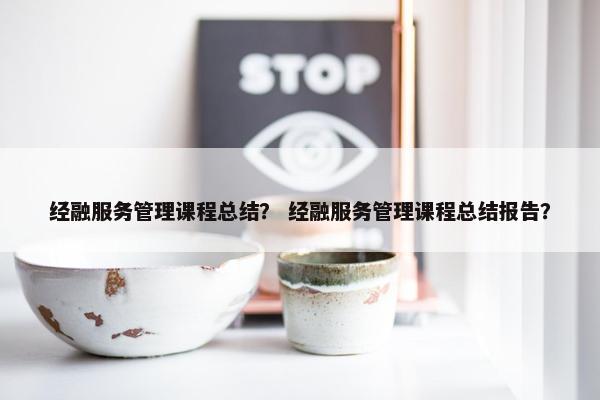 经融服务管理课程总结？ 经融服务管理课程总结报告？