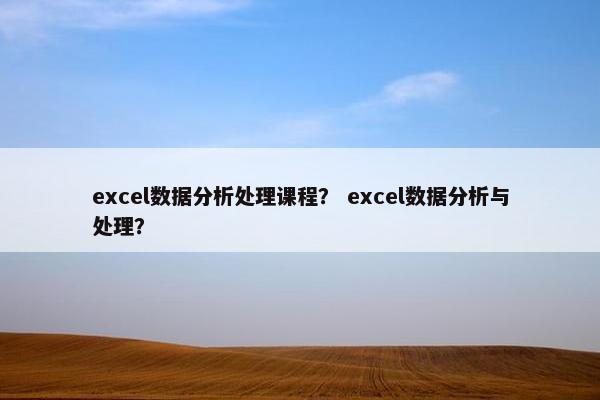 excel数据分析处理课程？ excel数据分析与处理？