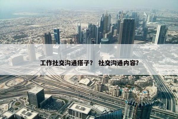 工作社交沟通搭子？ 社交沟通内容？