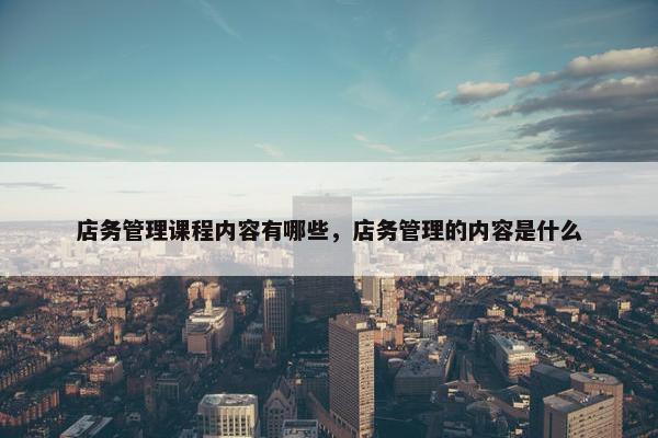 店务管理课程内容有哪些，店务管理的内容是什么