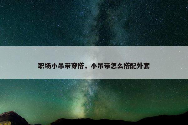 职场小吊带穿搭，小吊带怎么搭配外套