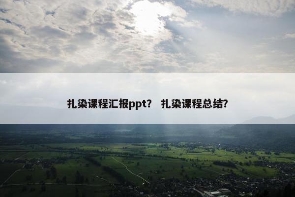 扎染课程汇报ppt？ 扎染课程总结？