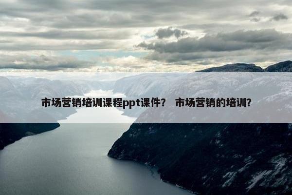 市场营销培训课程ppt课件？ 市场营销的培训？