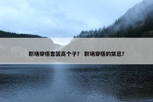 职场穿搭套装高个子？ 职场穿搭的禁忌？