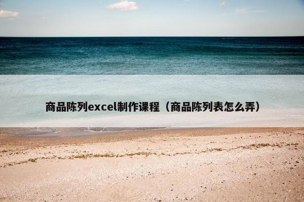 商品陈列excel制作课程（商品陈列表怎么弄）