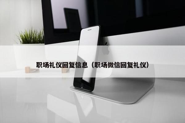 职场礼仪回复信息（职场微信回复礼仪）
