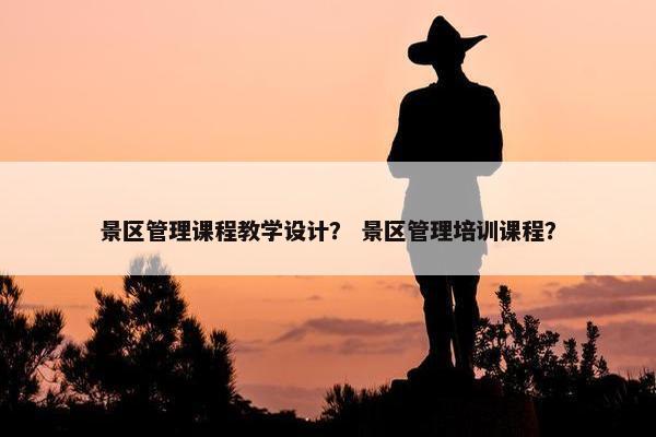 景区管理课程教学设计？ 景区管理培训课程？
