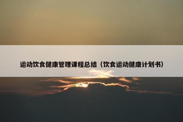 运动饮食健康管理课程总结（饮食运动健康计划书）