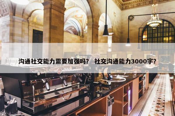 沟通社交能力需要加强吗？ 社交沟通能力3000字？