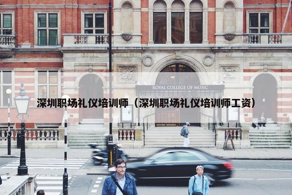 深圳职场礼仪培训师（深圳职场礼仪培训师工资）