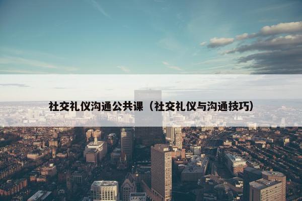 社交礼仪沟通公共课（社交礼仪与沟通技巧）