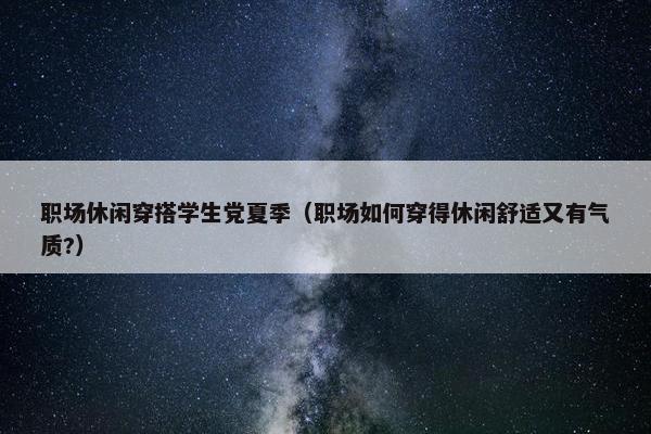 职场休闲穿搭学生党夏季（职场如何穿得休闲舒适又有气质?）