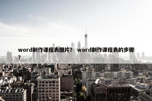 word制作课程表图片？ word制作课程表的步骤？