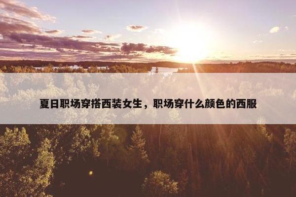 夏日职场穿搭西装女生，职场穿什么颜色的西服
